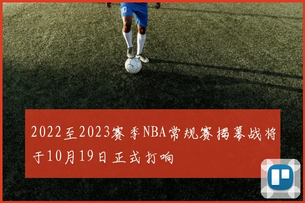 2022至2023赛季NBA常规赛揭幕战将于10月19日正式打响