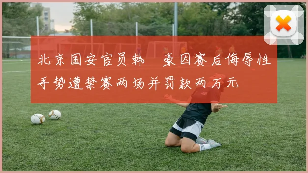 北京国安官员韩瑀豪因赛后侮辱性手势遭禁赛两场并罚款两万元