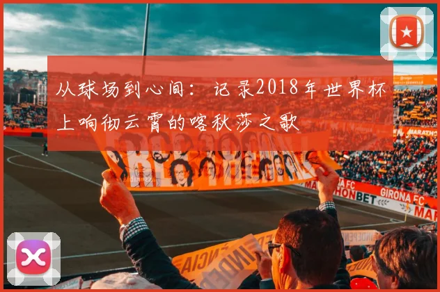 从球场到心间：记录2018年世界杯上响彻云霄的喀秋莎之歌